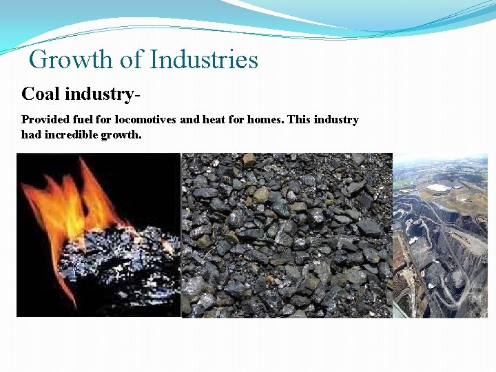 Growth of Industries Coal industry. Provided fuel for locomotives and heat for homes. This