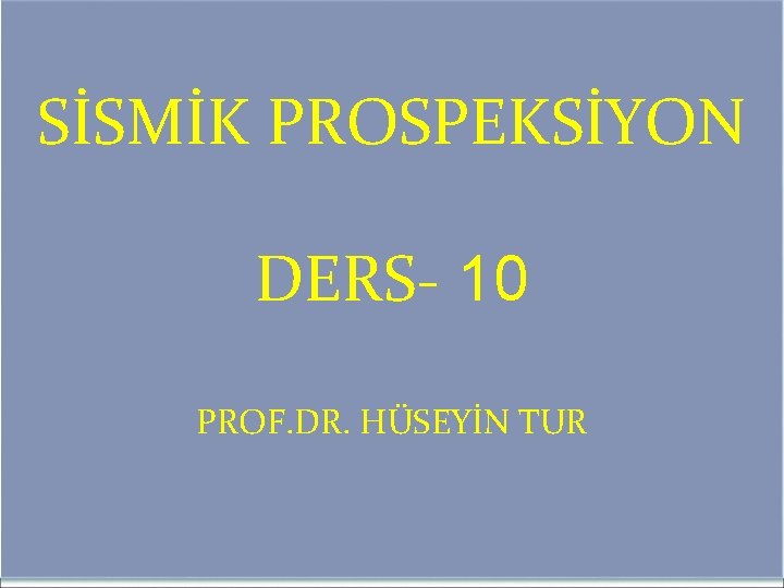 SİSMİK PROSPEKSİYON DERS- 10 PROF. DR. HÜSEYİN TUR 