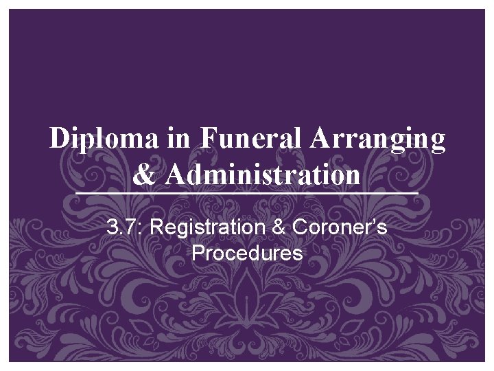 Diploma in Funeral Arranging & Administration 3. 7: Registration & Coroner’s Procedures Diploma in Funeral Arranging & Administration 3. 7: Registration & Coroner’s Procedures