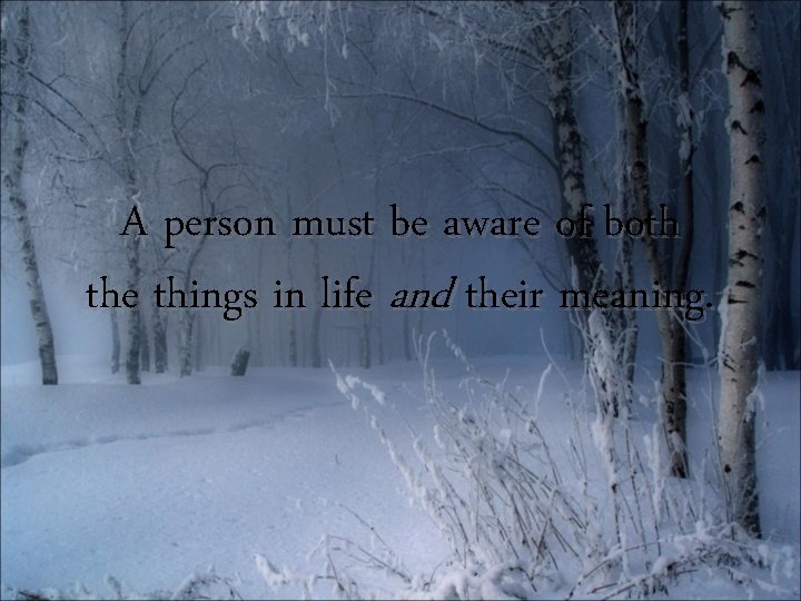 A person must be aware of both the things in life and their meaning.
