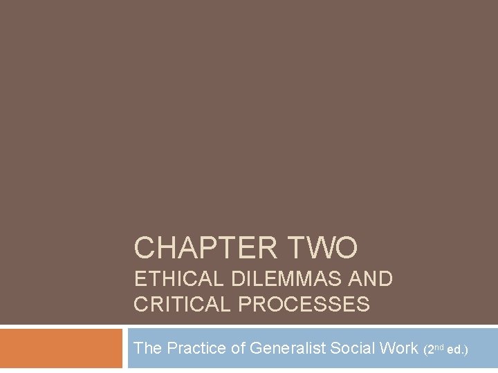 CHAPTER TWO ETHICAL DILEMMAS AND CRITICAL PROCESSES The Practice of Generalist Social Work (2