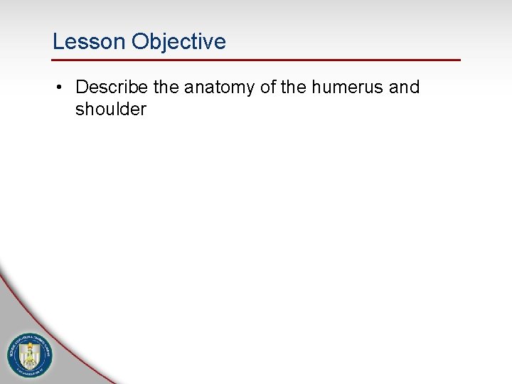 Lesson Objective • Describe the anatomy of the humerus and shoulder Lesson Objective • Describe the anatomy of the humerus and shoulder
