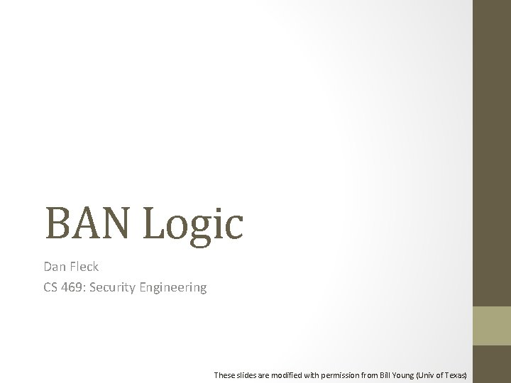 BAN Logic Dan Fleck CS 469: Security Engineering These slides are modified with permission BAN Logic Dan Fleck CS 469: Security Engineering These slides are modified with permission