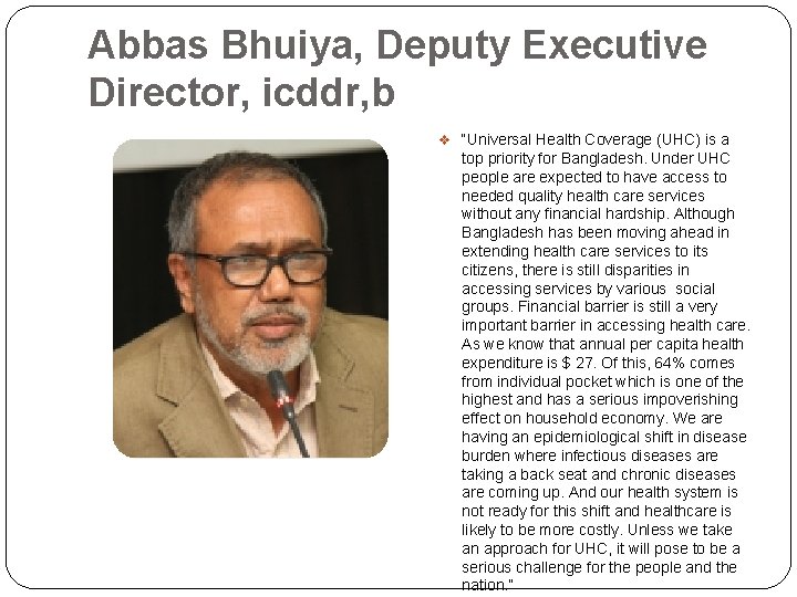 Abbas Bhuiya, Deputy Executive Director, icddr, b v “Universal Health Coverage (UHC) is a