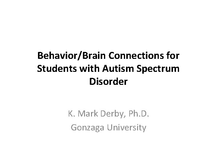 Behavior/Brain Connections for Students with Autism Spectrum Disorder K. Mark Derby, Ph. D. Gonzaga