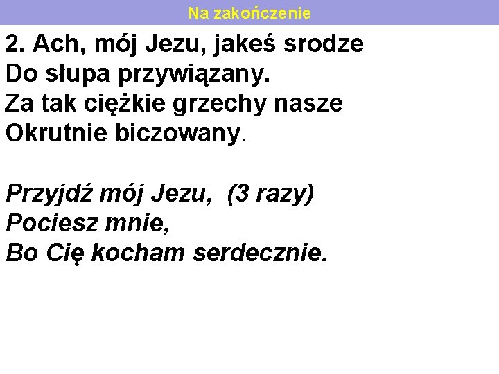 Na zakończenie 2. Ach, mój Jezu, jakeś srodze Do słupa przywiązany. Za tak ciężkie