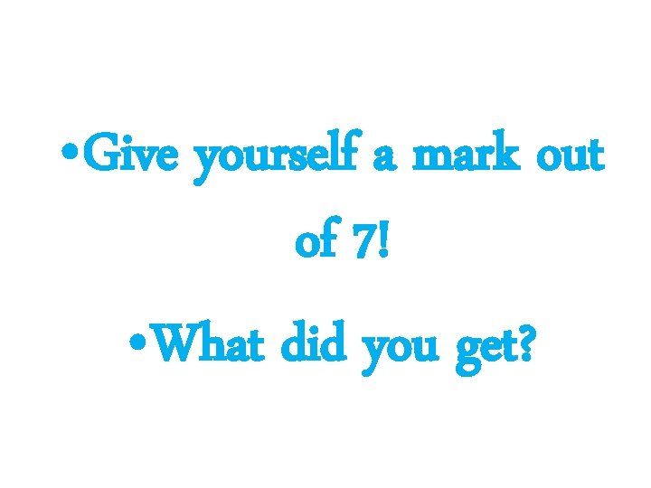  • Give yourself a mark out of 7! • What did you get?