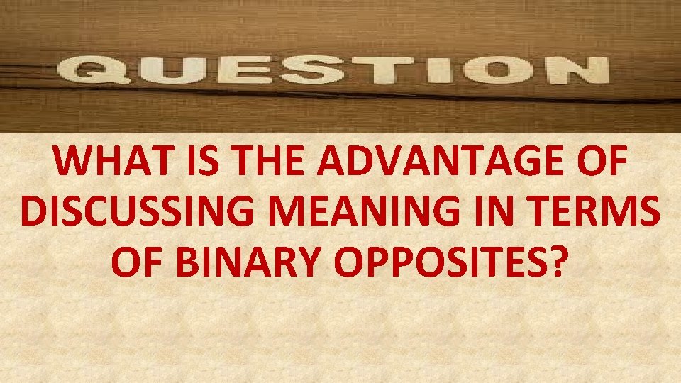 WHAT IS THE ADVANTAGE OF DISCUSSING MEANING IN TERMS OF BINARY OPPOSITES? 