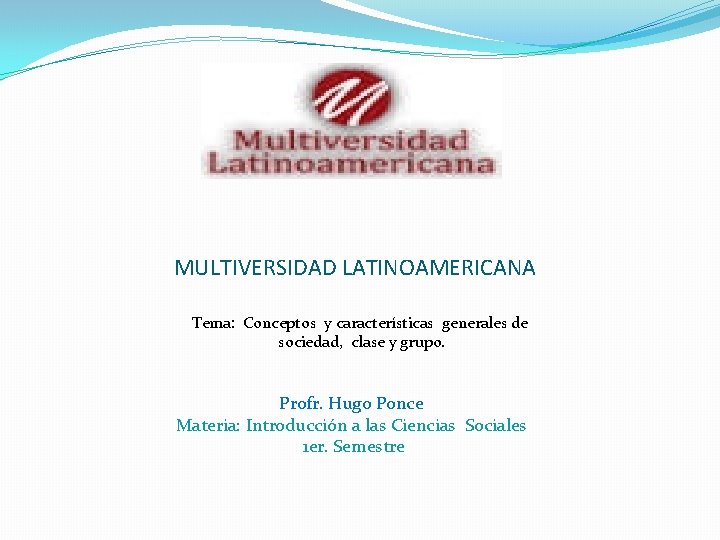 MULTIVERSIDAD LATINOAMERICANA Tema: Conceptos y características generales de sociedad, clase y grupo. Profr. Hugo