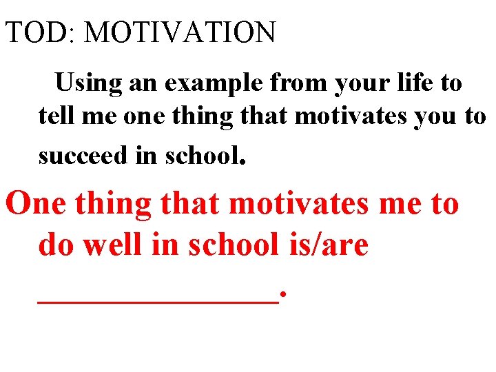 TOD: MOTIVATION Using an example from your life to tell me one thing that