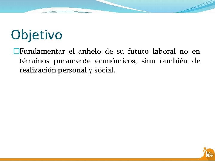 Objetivo �Fundamentar el anhelo de su fututo laboral no en términos puramente económicos, sino