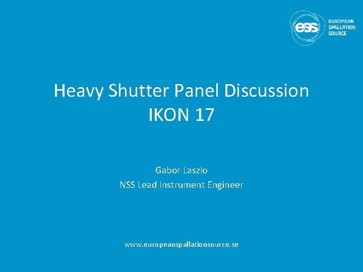 Heavy Shutter Panel Discussion IKON 17 Gabor Laszlo NSS Lead Instrument Engineer www. europeanspallationsource.