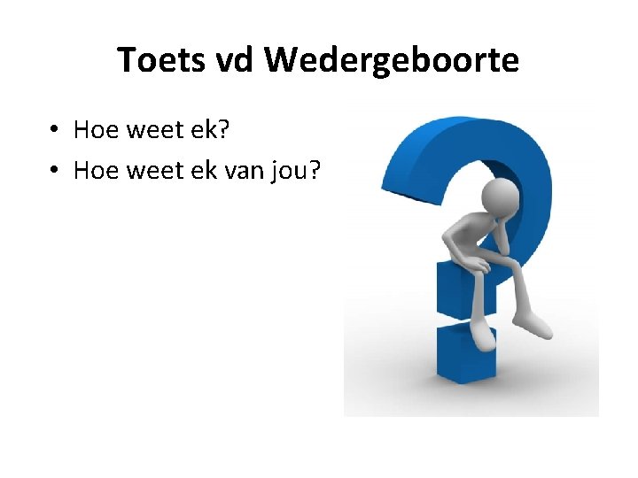 Toets vd Wedergeboorte • Hoe weet ek? • Hoe weet ek van jou? 