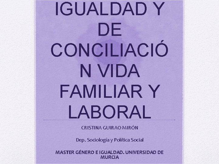 IGUALDAD Y DE CONCILIACIÓ N VIDA FAMILIAR Y LABORAL CRISTINA GUIRAO MIRÓN Dep. Sociología