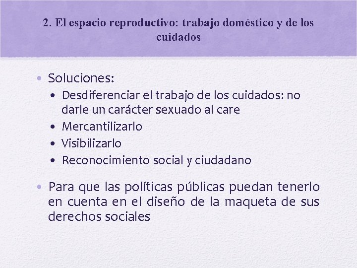 2. El espacio reproductivo: trabajo doméstico y de los cuidados • Soluciones: • Desdiferenciar