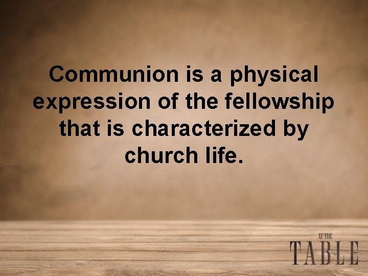 Communion is a physical expression of the fellowship that is characterized by church life.