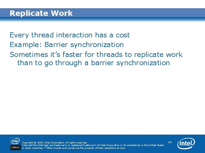 Replicate Work Every thread interaction has a cost Example: Barrier synchronization Sometimes it’s faster