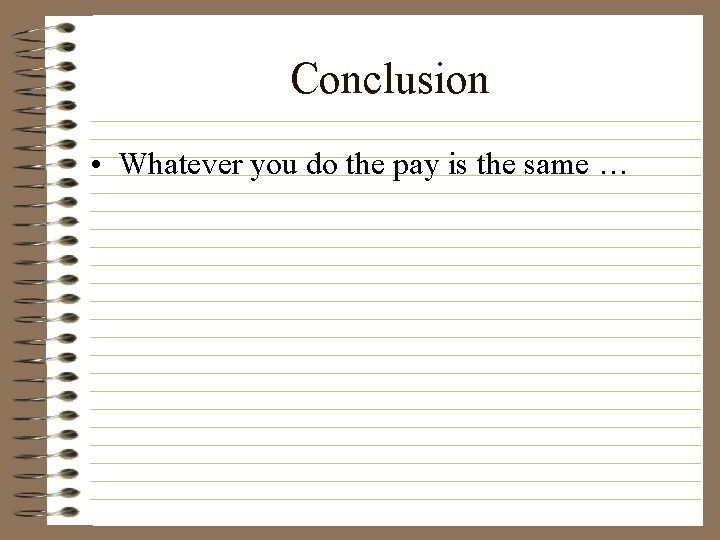 Conclusion • Whatever you do the pay is the same … 