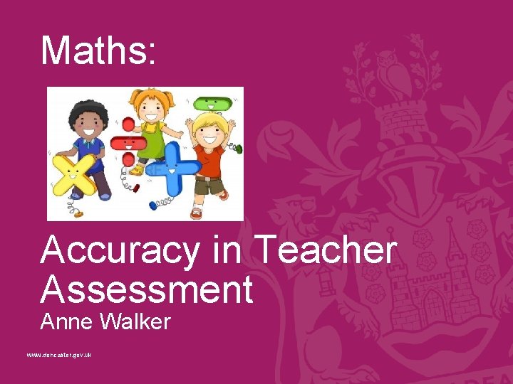 Maths: Accuracy in Teacher Assessment Anne Walker www. doncaster. gov. uk 