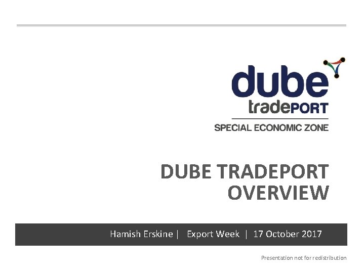 DUBE TRADEPORT OVERVIEW Hamish Erskine | Export Week | 17 October 2017 Presentation not
