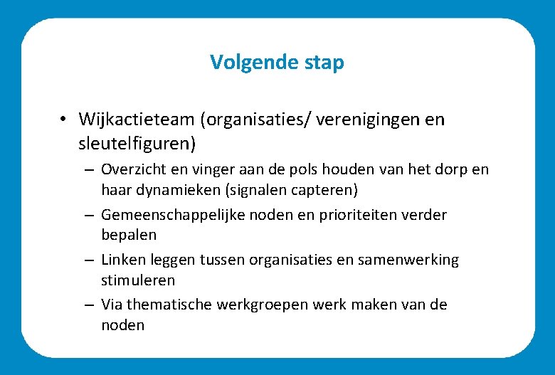 Volgende stap • Wijkactieteam (organisaties/ verenigingen en sleutelfiguren) – Overzicht en vinger aan de