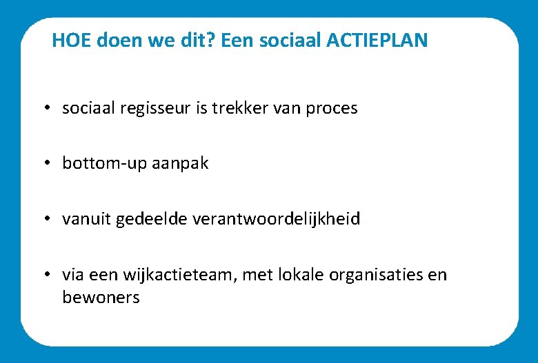 HOE doen we dit? Een sociaal ACTIEPLAN • sociaal regisseur is trekker van proces HOE doen we dit? Een sociaal ACTIEPLAN • sociaal regisseur is trekker van proces