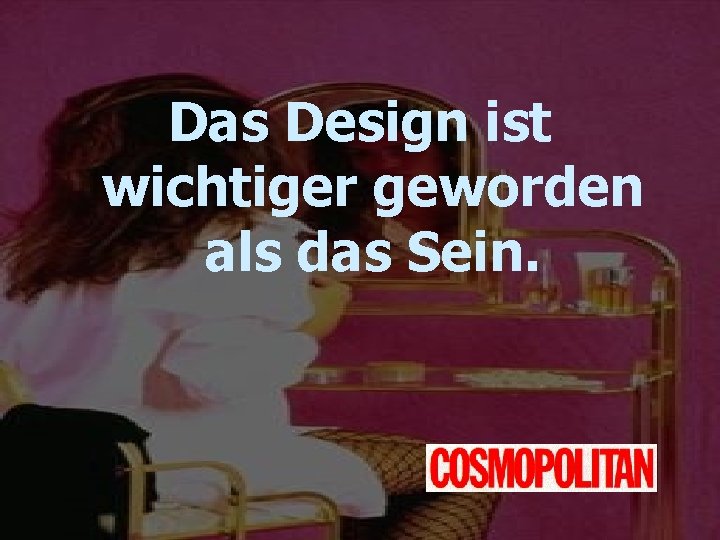 Das Design ist wichtiger geworden als das Sein. 