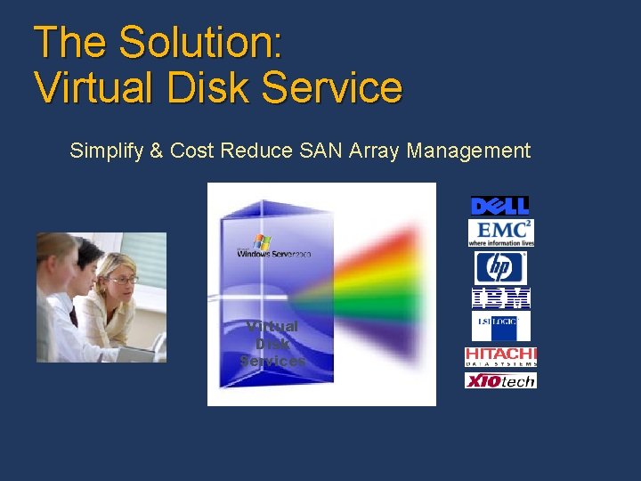 The Solution: Virtual Disk Service Simplify & Cost Reduce SAN Array Management Virtual Disk The Solution: Virtual Disk Service Simplify & Cost Reduce SAN Array Management Virtual Disk