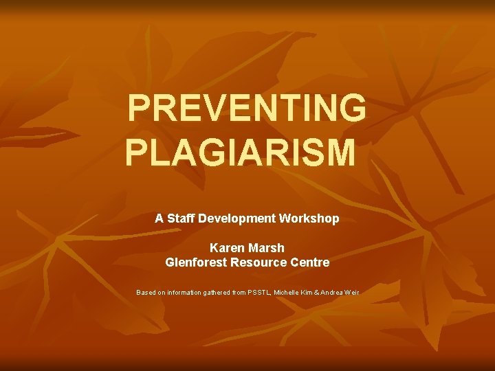 PREVENTING PLAGIARISM A Staff Development Workshop Karen Marsh Glenforest Resource Centre Based on information