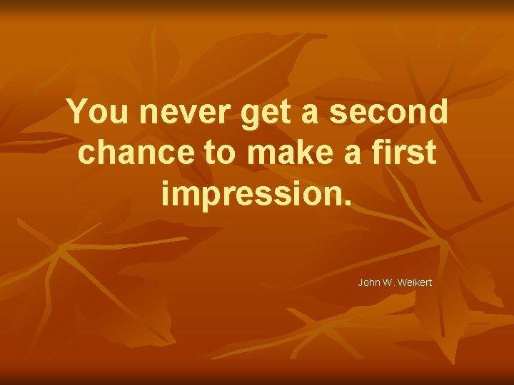 You never get a second chance to make a first impression. John W. Weikert