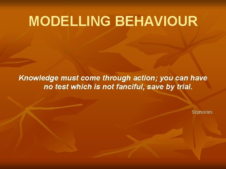 MODELLING BEHAVIOUR Knowledge must come through action; you can have no test which is