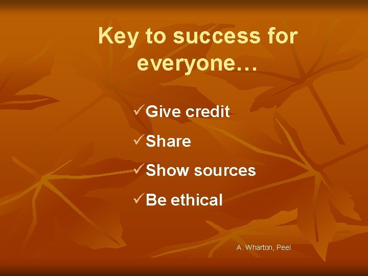 Key to success for everyone… üGive credit üShare üShow sources üBe ethical A. Wharton,