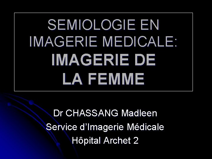 SEMIOLOGIE EN IMAGERIE MEDICALE: IMAGERIE DE LA FEMME Dr CHASSANG Madleen Service d’Imagerie Médicale