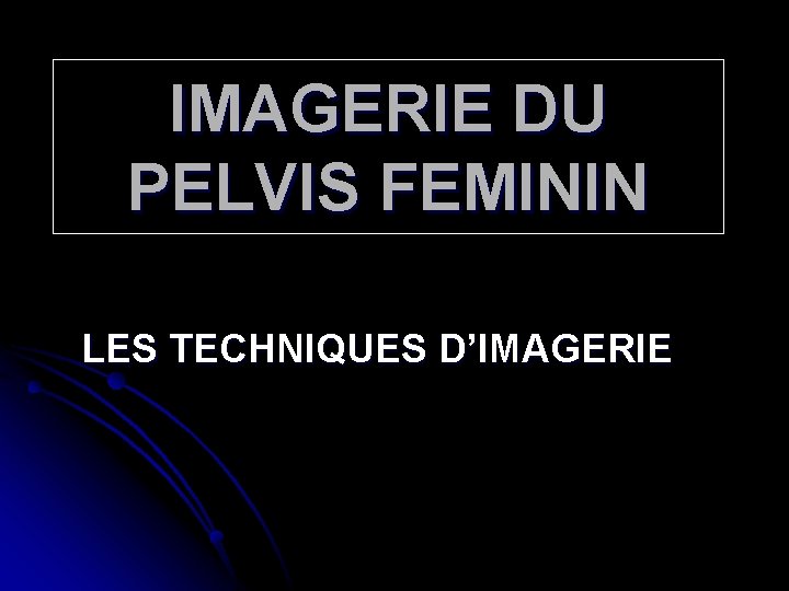 IMAGERIE DU PELVIS FEMININ LES TECHNIQUES D’IMAGERIE 