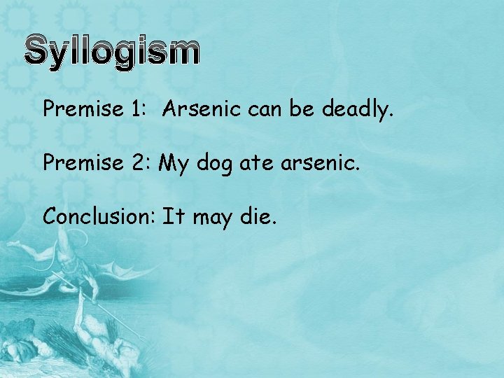 Syllogism Premise 1: Arsenic can be deadly. Premise 2: My dog ate arsenic. Conclusion: