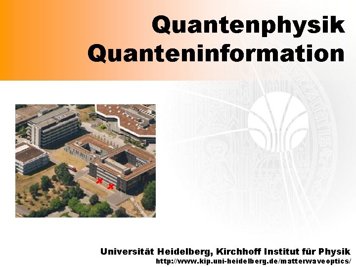 Quantenphysik Quanteninformation Universität Heidelberg, Kirchhoff Institut für Physik http: //www. kip. uni-heidelberg. de/matterwaveoptics/ 