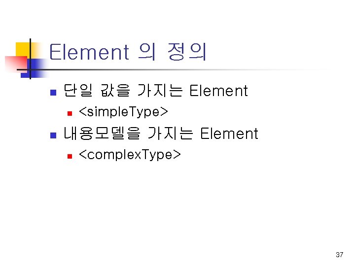 Element 의 정의 n 단일 값을 가지는 Element n n <simple. Type> 내용모델을 가지는