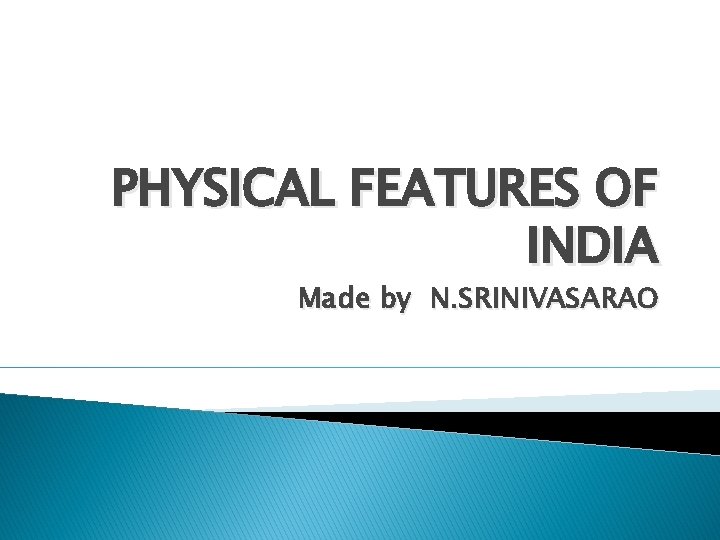 PHYSICAL FEATURES OF INDIA Made by N. SRINIVASARAO 