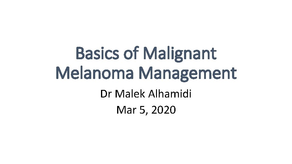 Basics of Malignant Melanoma Management Dr Malek Alhamidi Mar 5, 2020 