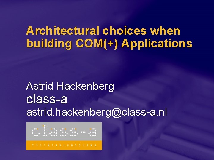 Architectural choices when building COM(+) Applications Astrid Hackenberg class-a astrid. hackenberg@class-a. nl 