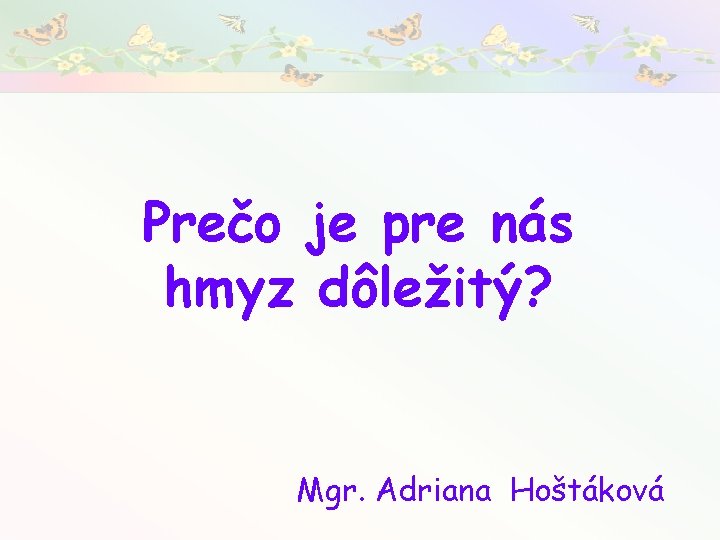 Prečo je pre nás hmyz dôležitý? Mgr. Adriana Hoštáková 