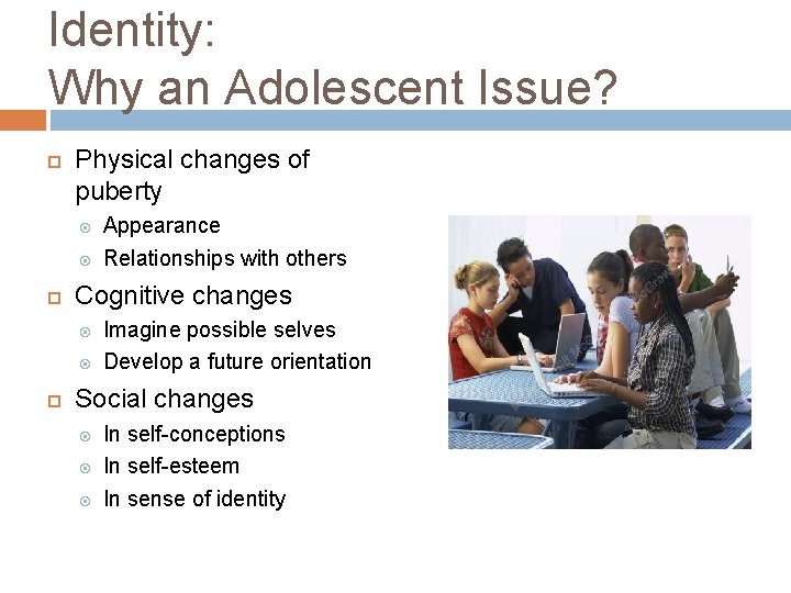 Identity: Why an Adolescent Issue? Physical changes of puberty Cognitive changes Appearance Relationships with