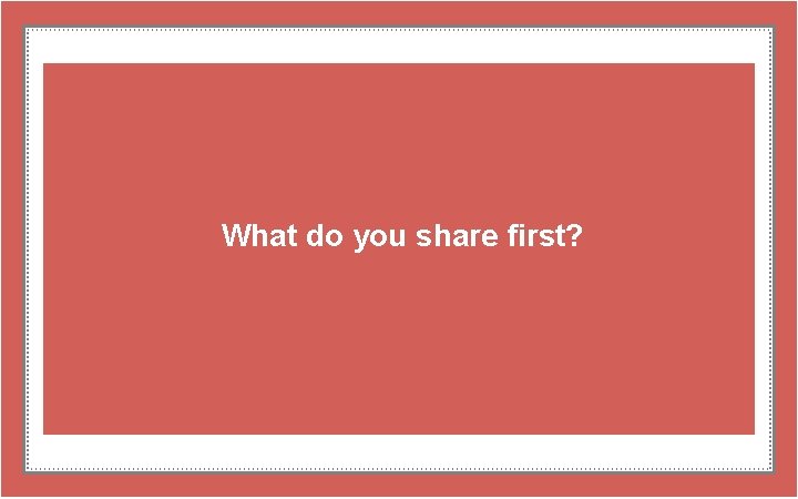 What do you share first? 