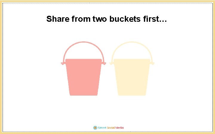 Share from two buckets first… 