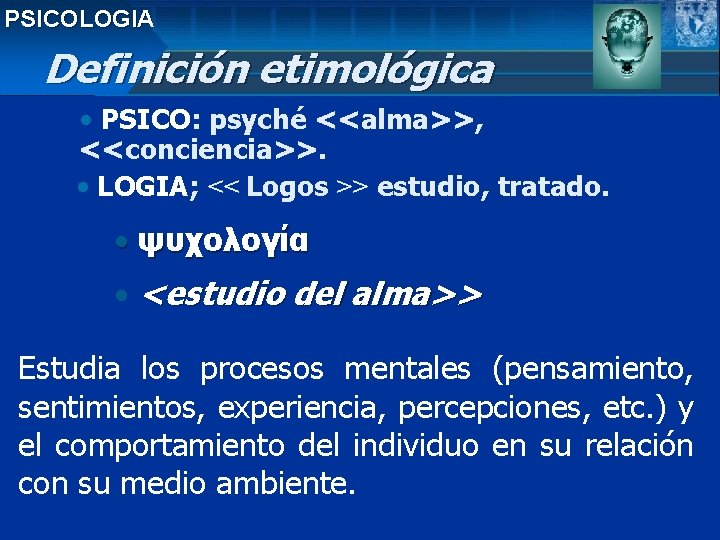 PSICOLOGIA Definición etimológica • PSICO: psyché <<alma>>, <<conciencia>>. • LOGIA; << Logos >> estudio,