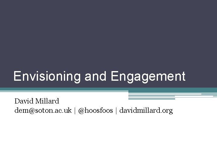 Envisioning and Engagement David Millard dem@soton. ac. uk | @hoosfoos | davidmillard. org 