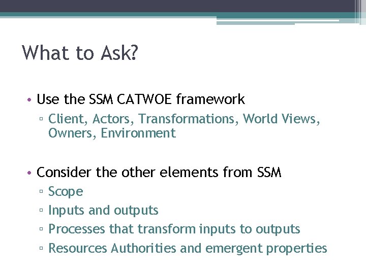 What to Ask? • Use the SSM CATWOE framework ▫ Client, Actors, Transformations, World