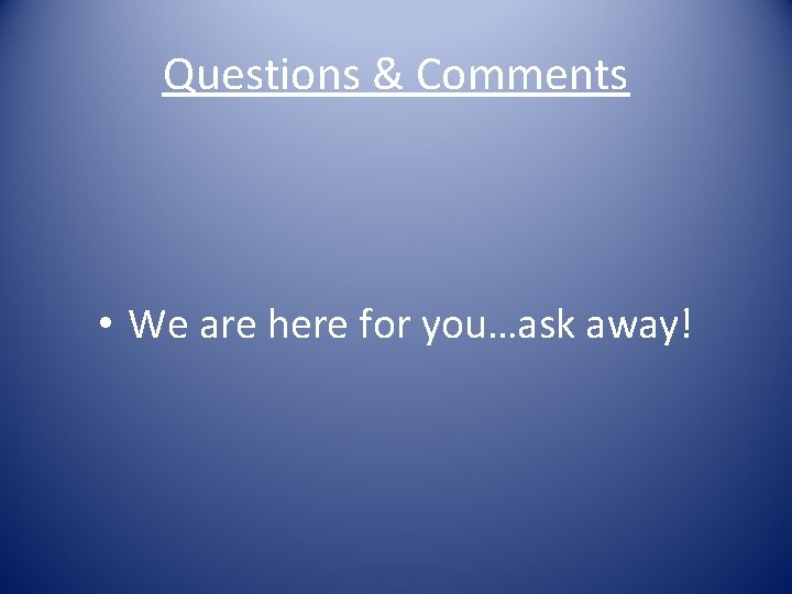 Questions & Comments • We are here for you…ask away! 