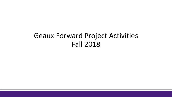 Geaux Forward Project Activities Fall 2018 Geaux Forward Project Activities Fall 2018