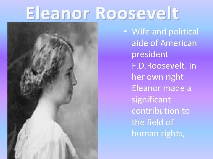 Eleanor Roosevelt • Wife and political aide of American president F. D. Roosevelt. In